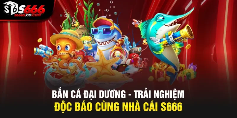 Bắn Cá Đại Dương – Trải Nghiệm Độc Đáo Cùng Nhà Cái S666